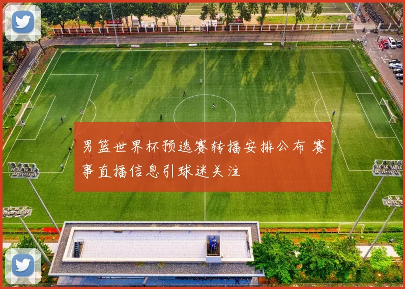男篮世界杯预选赛转播安排公布 赛事直播信息引球迷关注