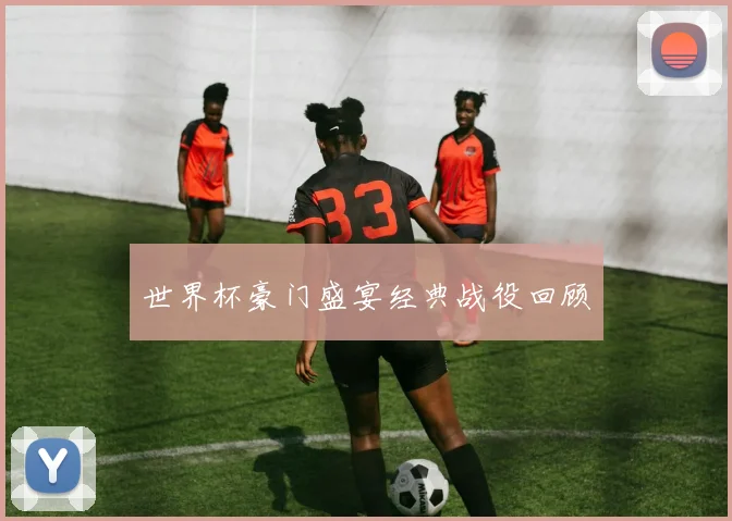 世界杯豪门盛宴经典战役回顾