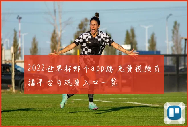 2022世界杯哪个app播 免费视频直播平台与观看入口一览