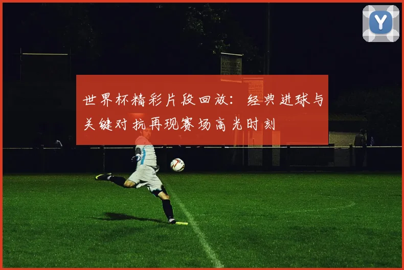 世界杯精彩片段回放：经典进球与关键对抗再现赛场高光时刻