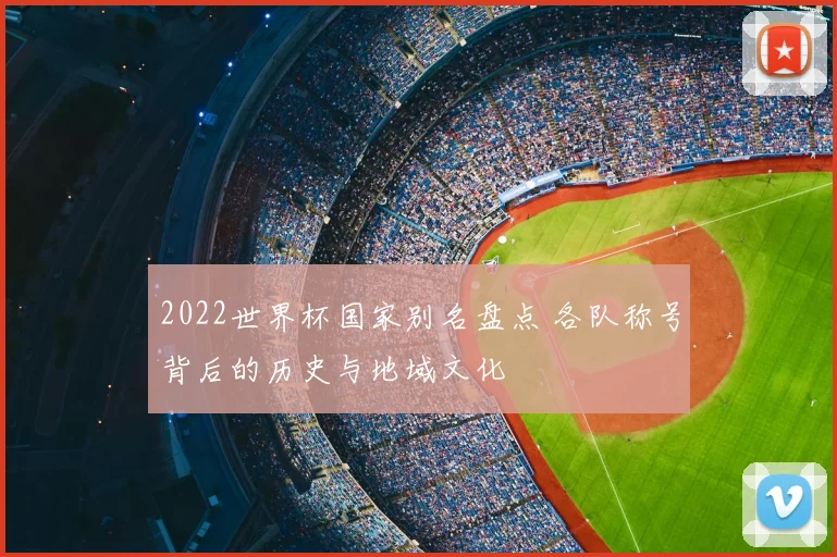 2022世界杯国家别名盘点 各队称号背后的历史与地域文化