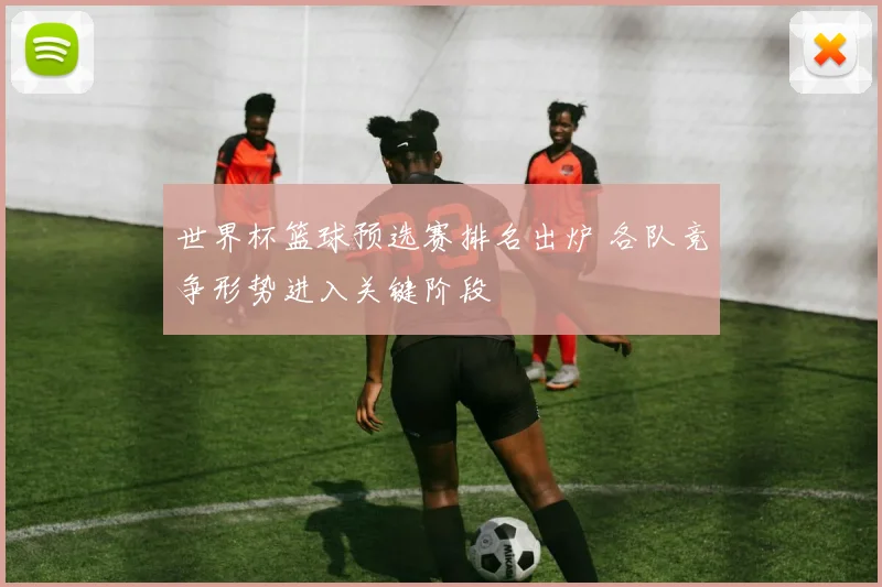 世界杯篮球预选赛排名出炉 各队竞争形势进入关键阶段