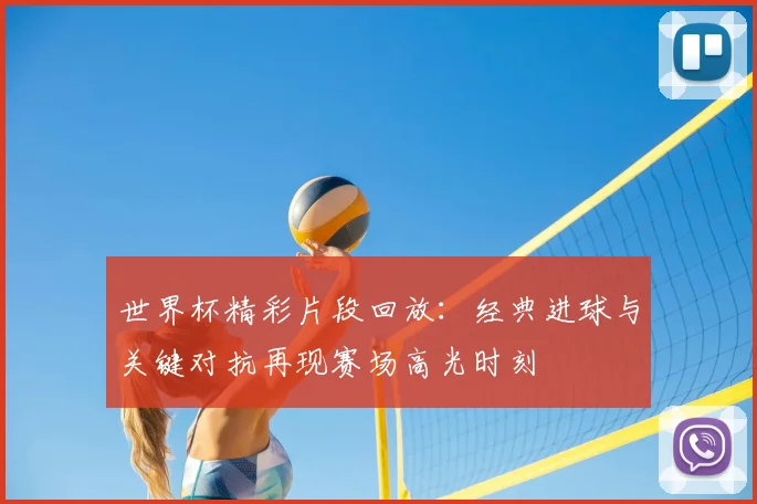 世界杯精彩片段回放：经典进球与关键对抗再现赛场高光时刻