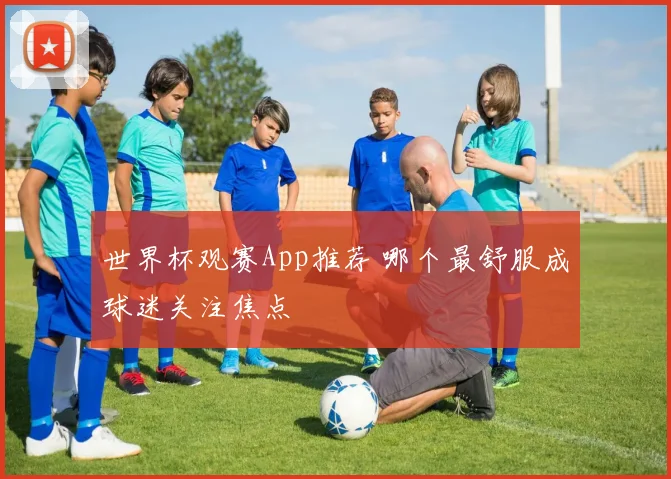 世界杯观赛App推荐 哪个最舒服成球迷关注焦点