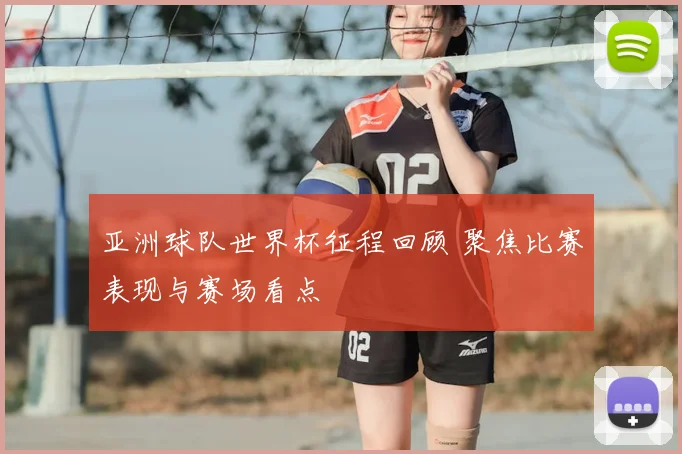 亚洲球队世界杯征程回顾 聚焦比赛表现与赛场看点