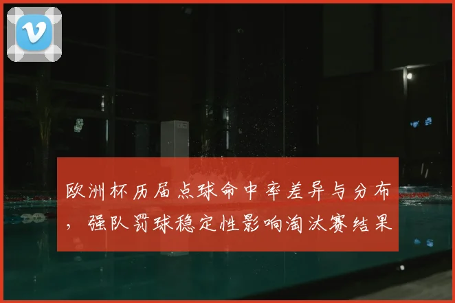 欧洲杯历届点球命中率差异与分布，强队罚球稳定性影响淘汰赛结果