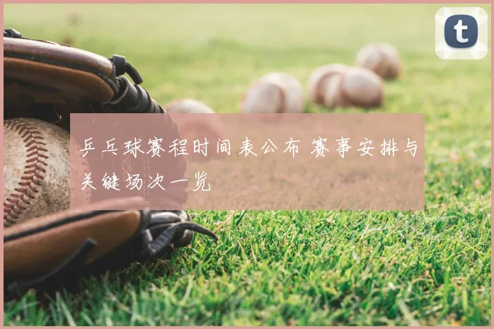 乒乓球赛程时间表公布 赛事安排与关键场次一览