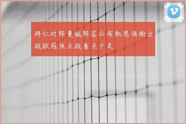 拜仁对阵曼城阵容公布凯恩领衔出战欧冠焦点战看点十足