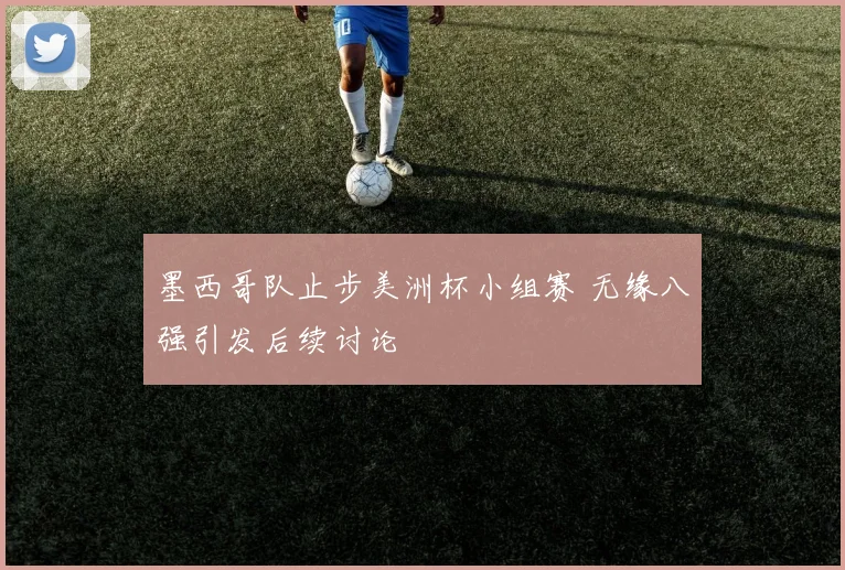 墨西哥队止步美洲杯小组赛 无缘八强引发后续讨论