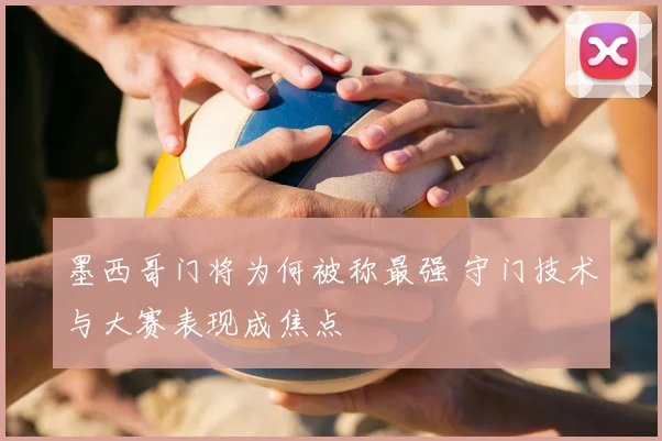 墨西哥门将为何被称最强 守门技术与大赛表现成焦点