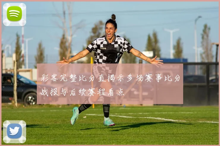 彩客完整比分直揭示多场赛事比分战报与后续赛程看点