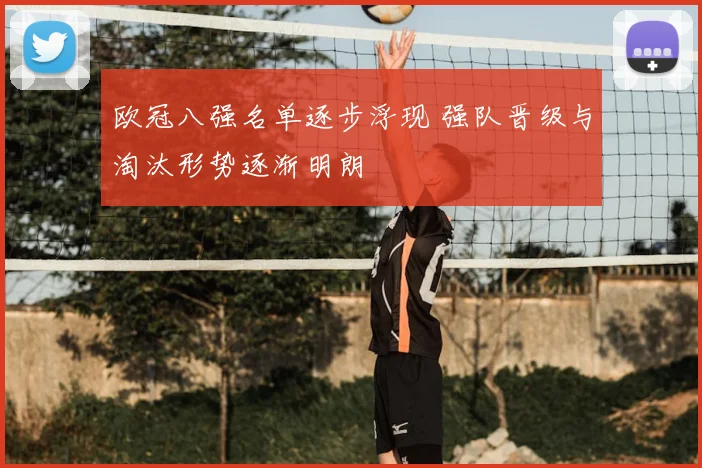 欧冠八强名单逐步浮现 强队晋级与淘汰形势逐渐明朗