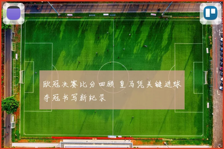 欧冠决赛比分回顾 皇马凭关键进球夺冠书写新纪录