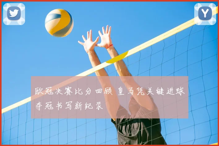 欧冠决赛比分回顾 皇马凭关键进球夺冠书写新纪录