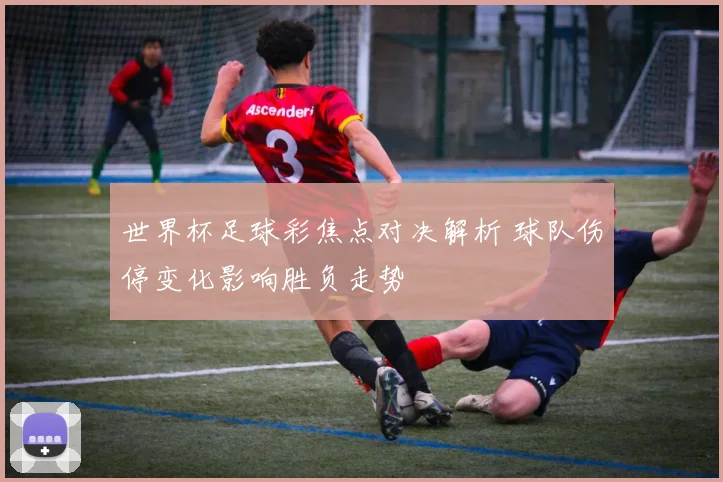 世界杯足球彩焦点对决解析 球队伤停变化影响胜负走势