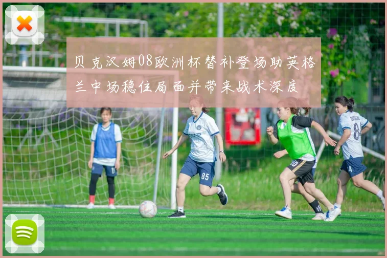 贝克汉姆08欧洲杯替补登场助英格兰中场稳住局面并带来战术深度