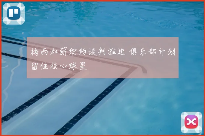 梅西加薪续约谈判推进 俱乐部计划留住核心球星