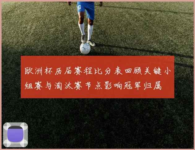 欧洲杯历届赛程比分表回顾关键小组赛与淘汰赛节点影响冠军归属