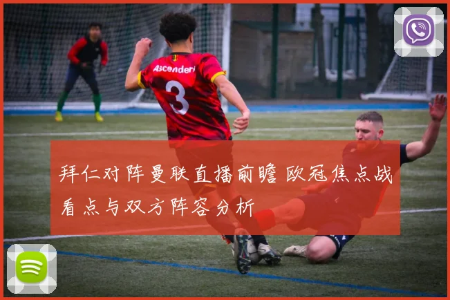 拜仁对阵曼联直播前瞻 欧冠焦点战看点与双方阵容分析