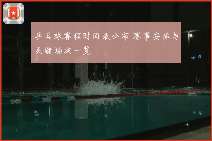 乒乓球赛程时间表公布 赛事安排与关键场次一览