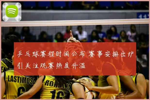 乒乓球赛程时间公布 赛事安排出炉引关注观赛热度升温