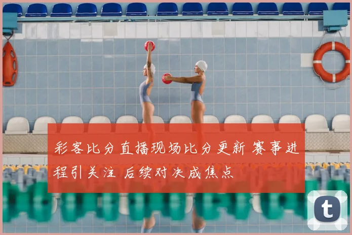 彩客比分直播现场比分更新 赛事进程引关注 后续对决成焦点