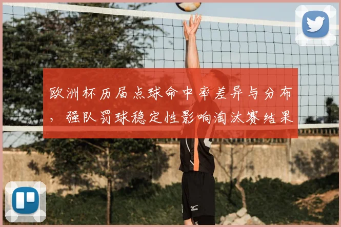 欧洲杯历届点球命中率差异与分布，强队罚球稳定性影响淘汰赛结果