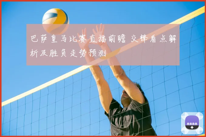 巴萨皇马比赛直播前瞻 交锋看点解析及胜负走势预测