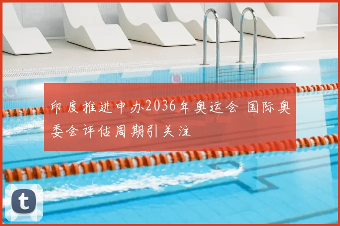 印度推进申办2036年奥运会 国际奥委会评估周期引关注