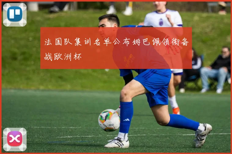 法国队集训名单公布姆巴佩领衔备战欧洲杯