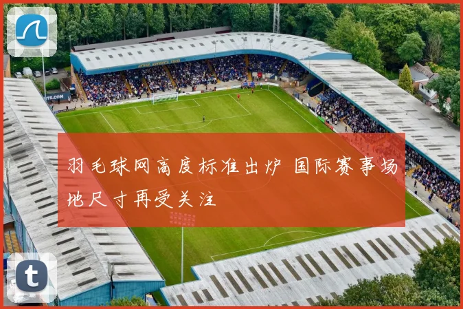 羽毛球网高度标准出炉 国际赛事场地尺寸再受关注