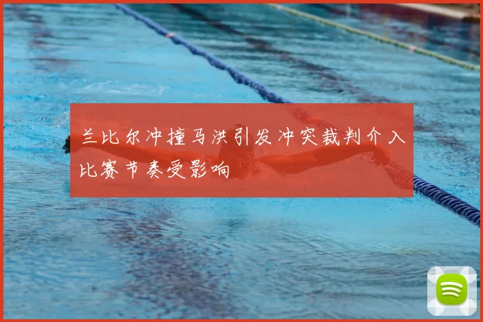 兰比尔冲撞马洪引发冲突裁判介入比赛节奏受影响