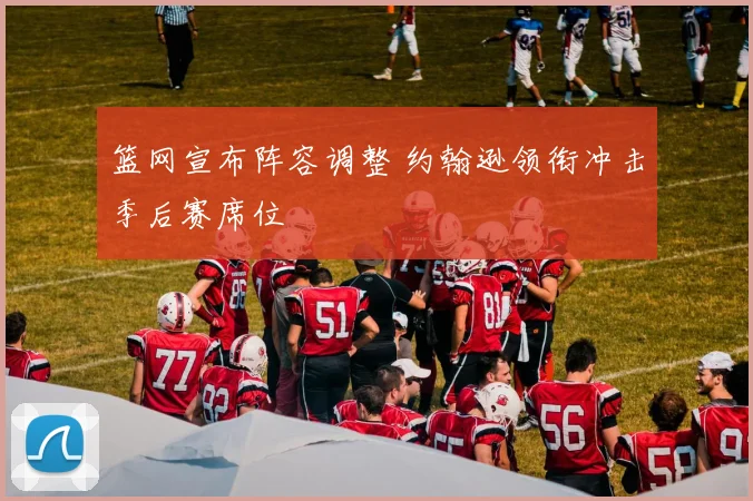 篮网宣布阵容调整 约翰逊领衔冲击季后赛席位