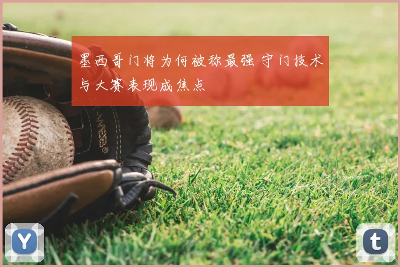 墨西哥门将为何被称最强 守门技术与大赛表现成焦点
