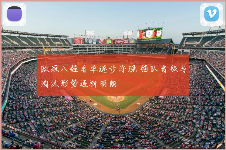 欧冠八强名单逐步浮现 强队晋级与淘汰形势逐渐明朗