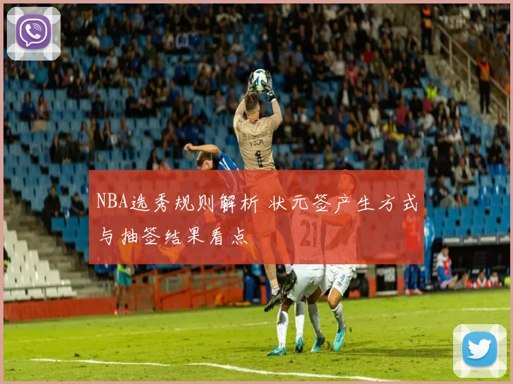 NBA选秀规则解析 状元签产生方式与抽签结果看点