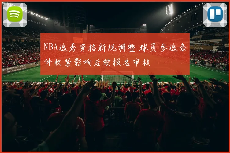 NBA选秀资格新规调整 球员参选条件收紧影响后续报名审核