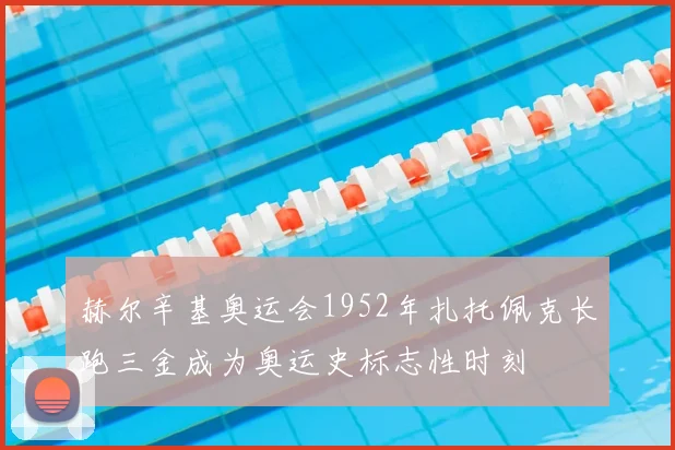 赫尔辛基奥运会1952年扎托佩克长跑三金成为奥运史标志性时刻