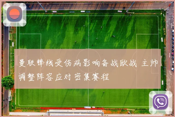 曼联锋线受伤病影响备战欧战 主帅调整阵容应对密集赛程