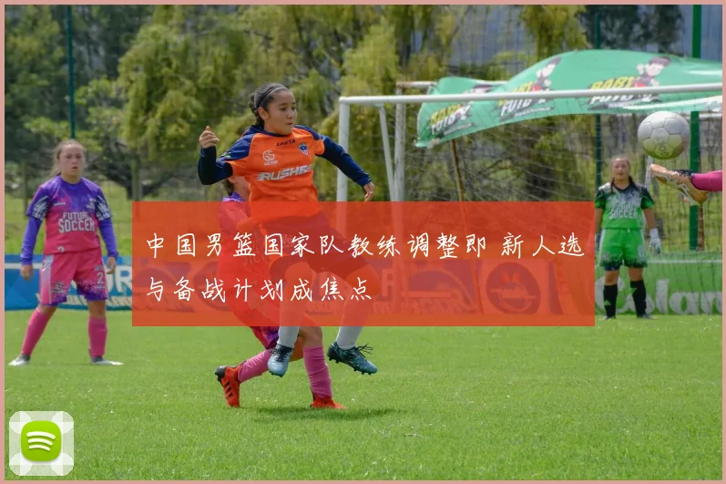 中国男篮国家队教练调整即 新人选与备战计划成焦点