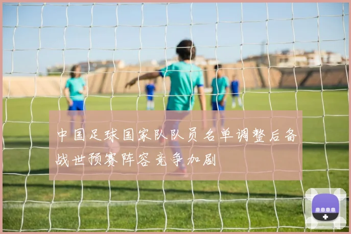 中国足球国家队队员名单调整后备战世预赛阵容竞争加剧