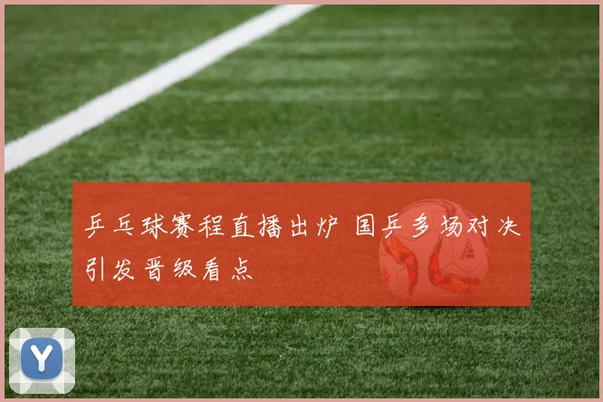 乒乓球赛程直播出炉 国乒多场对决引发晋级看点