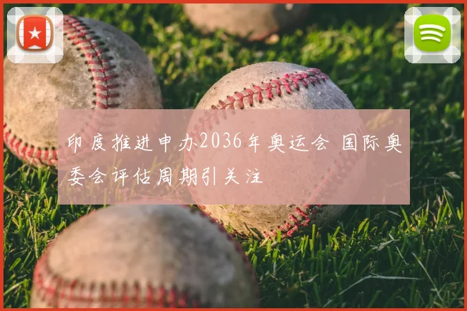 印度推进申办2036年奥运会 国际奥委会评估周期引关注