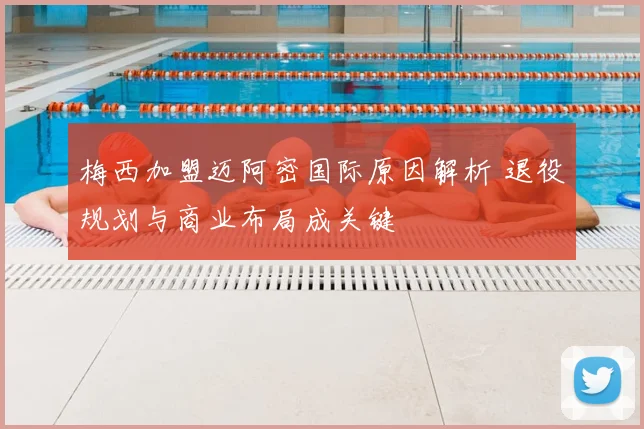 梅西加盟迈阿密国际原因解析 退役规划与商业布局成关键