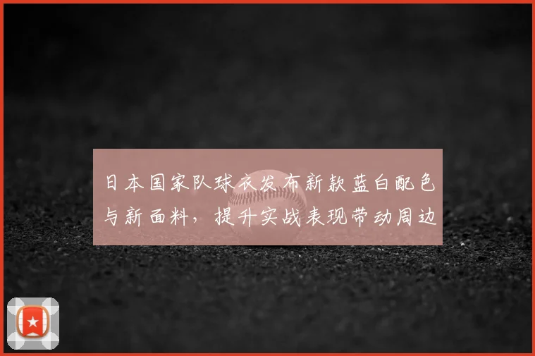 日本国家队球衣发布新款蓝白配色与新面料，提升实战表现带动周边销量