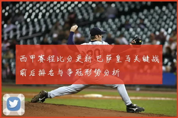 西甲赛程比分更新 巴萨皇马关键战前后排名与争冠形势分析