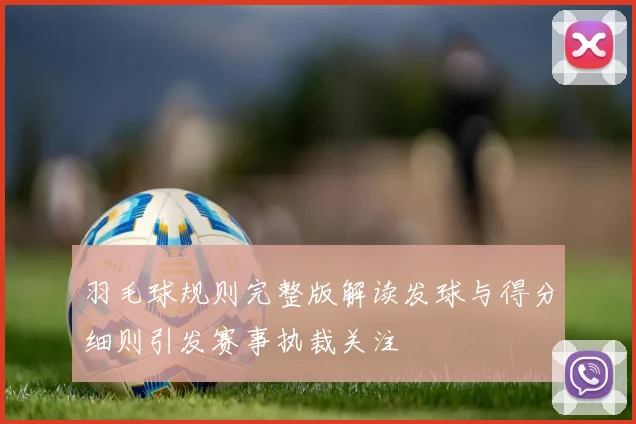 羽毛球规则完整版解读发球与得分细则引发赛事执裁关注