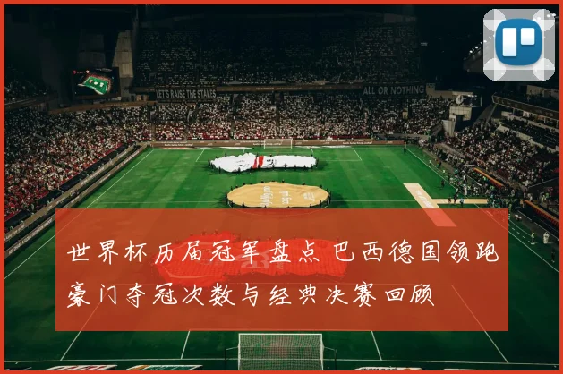 世界杯历届冠军盘点 巴西德国领跑豪门夺冠次数与经典决赛回顾