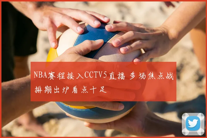NBA赛程接入CCTV5直播 多场焦点战排期出炉看点十足