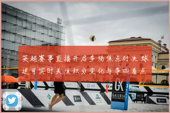 英超赛事直播开启多场焦点对决 球迷可实时关注积分变化与争四看点